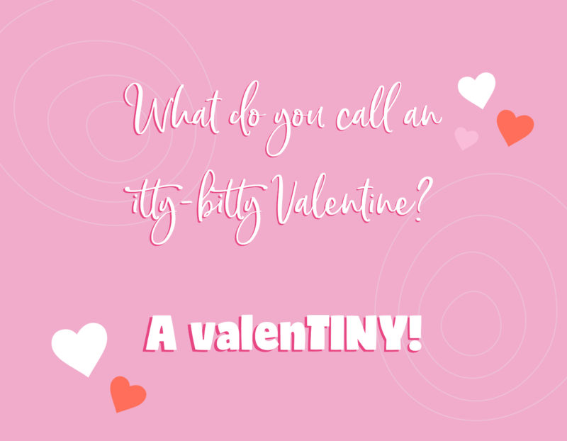 What do you call an itty-bitty Valentine? - A valenTINY!